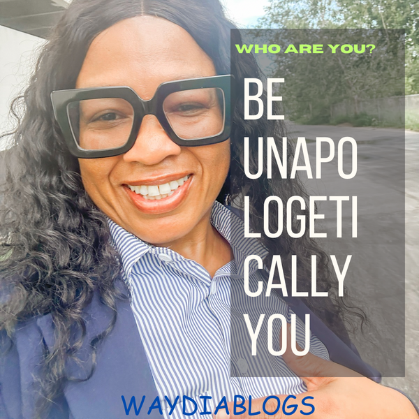 WHO ARE YOU? BE UNAPOLOGETICALLY YOU!